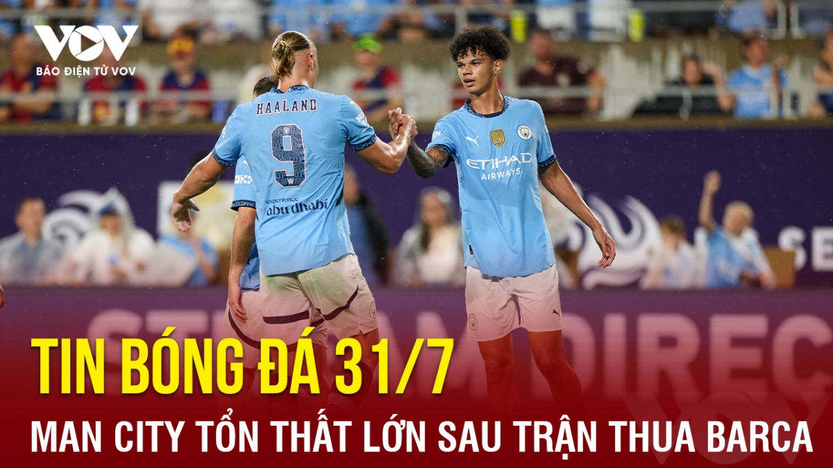 Tin bóng đá 31/7: Man City tổn thất lớn sau trận thua Barca